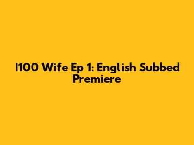 I100 Wife Ep 1: English Subbed Premiere
