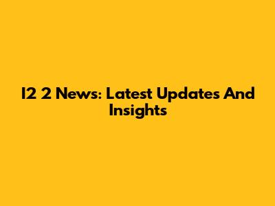 I2 2 News: Latest Updates And Insights