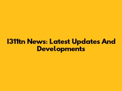 I311tn News: Latest Updates And Developments