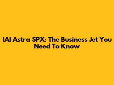 IAI Astra SPX: The Business Jet You Need To Know