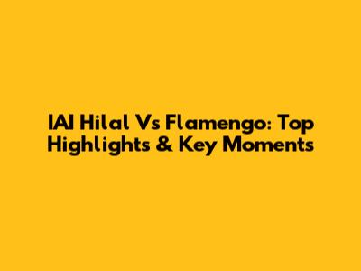 IAI Hilal Vs Flamengo: Top Highlights & Key Moments