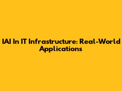 IAI In IT Infrastructure: Real-World Applications
