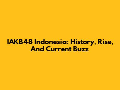 IAKB48 Indonesia: History, Rise, And Current Buzz