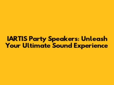 IARTIS Party Speakers: Unleash Your Ultimate Sound Experience