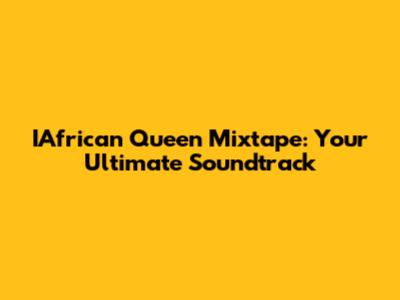 IAfrican Queen Mixtape: Your Ultimate Soundtrack