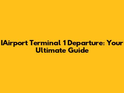 IAirport Terminal 1 Departure: Your Ultimate Guide