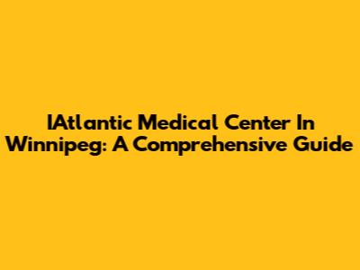 IAtlantic Medical Center In Winnipeg: A Comprehensive Guide