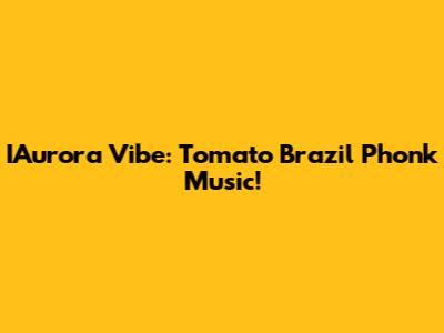 IAurora Vibe: Tomato Brazil Phonk Music!
