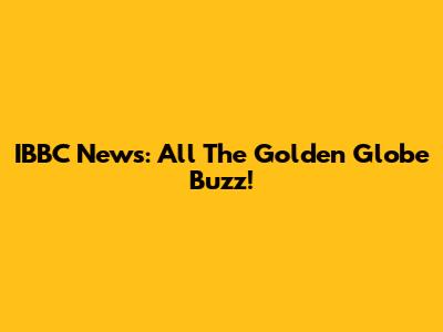 IBBC News: All The Golden Globe Buzz!