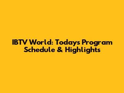 IBTV World: Today's Program Schedule & Highlights