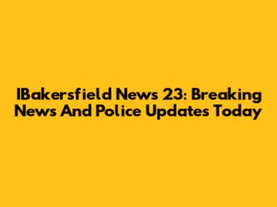 IBakersfield News 23: Breaking News And Police Updates Today