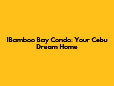 IBamboo Bay Condo: Your Cebu Dream Home