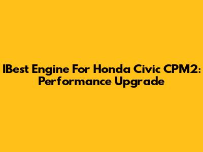 IBest Engine For Honda Civic CPM2: Performance Upgrade