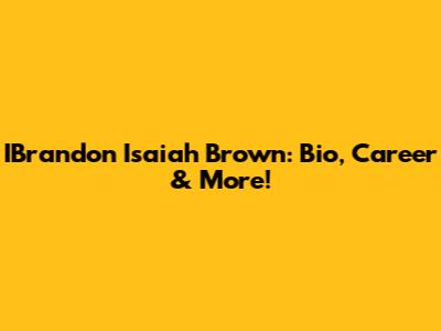 IBrandon Isaiah Brown: Bio, Career & More!