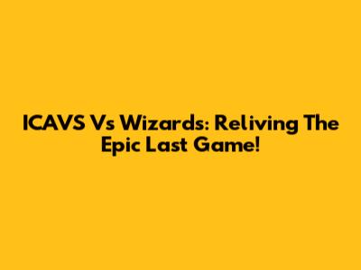 ICAVS Vs Wizards: Reliving The Epic Last Game!