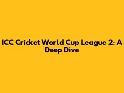 ICC Cricket World Cup League 2: A Deep Dive