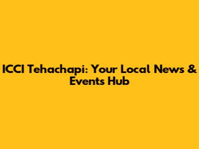 ICCI Tehachapi: Your Local News & Events Hub