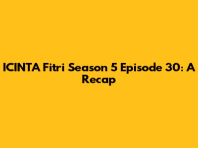 ICINTA Fitri Season 5 Episode 30: A Recap