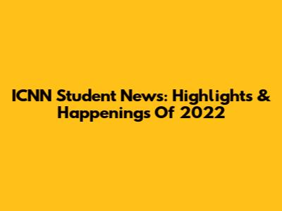 ICNN Student News: Highlights & Happenings Of 2022