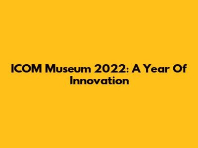 ICOM Museum 2022: A Year Of Innovation