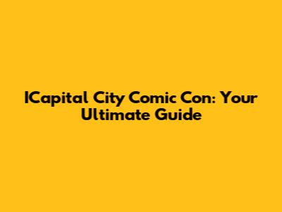 ICapital City Comic Con: Your Ultimate Guide