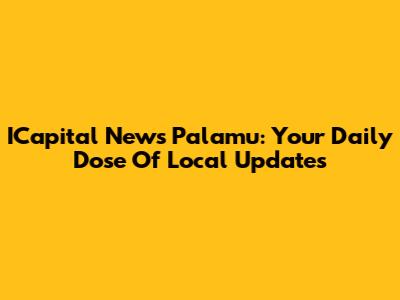 ICapital News Palamu: Your Daily Dose Of Local Updates