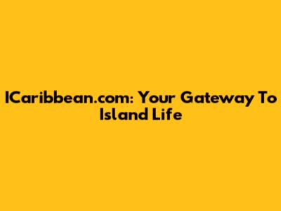 ICaribbean.com: Your Gateway To Island Life