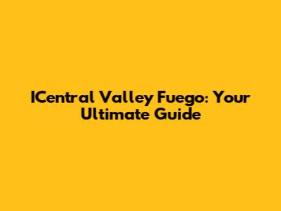 ICentral Valley Fuego: Your Ultimate Guide