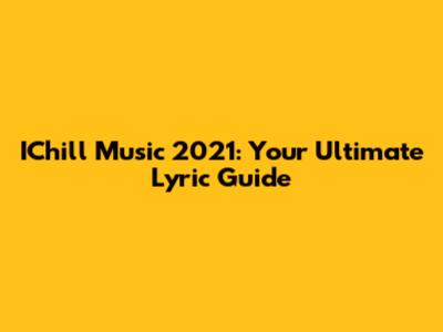 IChill Music 2021: Your Ultimate Lyric Guide