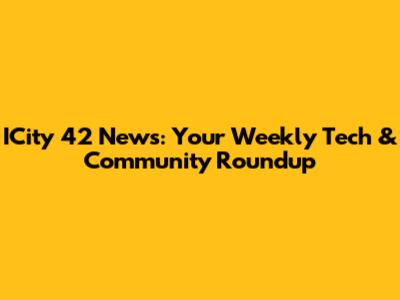 ICity 42 News: Your Weekly Tech & Community Roundup