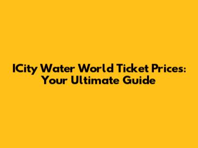 ICity Water World Ticket Prices: Your Ultimate Guide