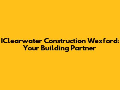 IClearwater Construction Wexford: Your Building Partner
