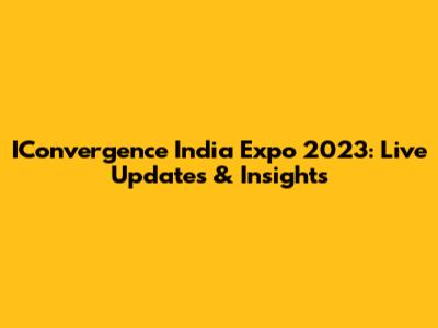 IConvergence India Expo 2023: Live Updates & Insights