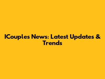 ICouples News: Latest Updates & Trends