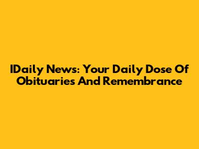IDaily News: Your Daily Dose Of Obituaries And Remembrance