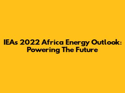 IEA's 2022 Africa Energy Outlook: Powering The Future