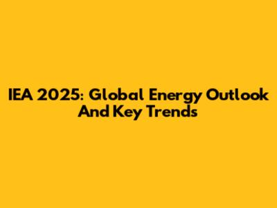 IEA 2025: Global Energy Outlook And Key Trends