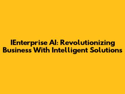 IEnterprise AI: Revolutionizing Business With Intelligent Solutions