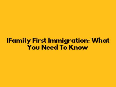 IFamily First Immigration: What You Need To Know