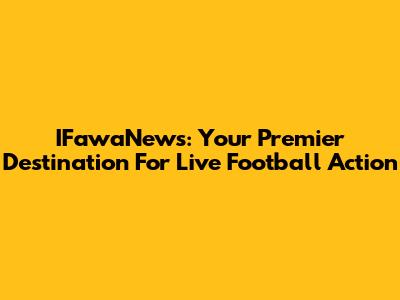 IFawaNews: Your Premier Destination For Live Football Action