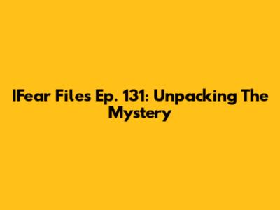 IFear Files Ep. 131: Unpacking The Mystery