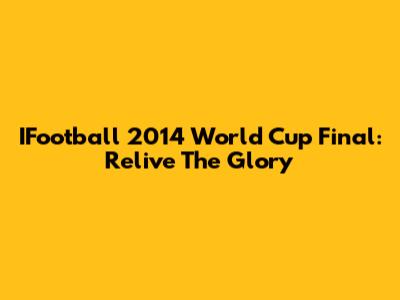 IFootball 2014 World Cup Final: Relive The Glory