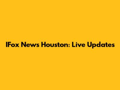 IFox News Houston: Live Updates