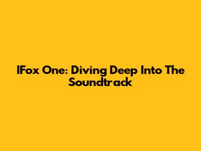 IFox One: Diving Deep Into The Soundtrack