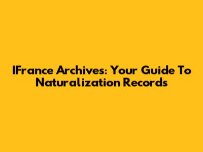 IFrance Archives: Your Guide To Naturalization Records
