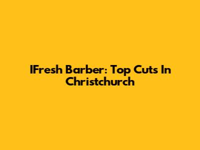 IFresh Barber: Top Cuts In Christchurch
