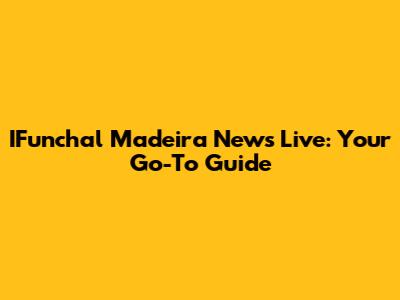 IFunchal Madeira News Live: Your Go-To Guide