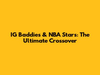 IG Baddies & NBA Stars: The Ultimate Crossover