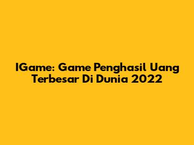 IGame: Game Penghasil Uang Terbesar Di Dunia 2022
