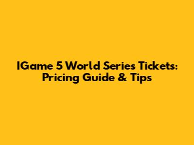 IGame 5 World Series Tickets: Pricing Guide & Tips